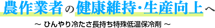 農作業者の健康維持・生産向上へ～ひんやり冷たさ長持ち特殊低温保冷剤～